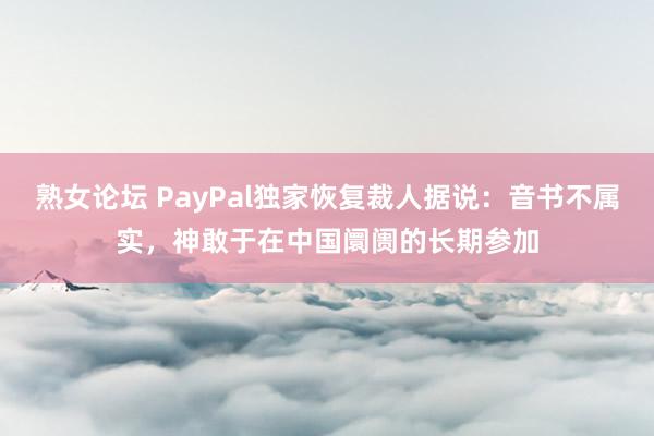 熟女论坛 PayPal独家恢复裁人据说：音书不属实，神敢于在中国阛阓的长期参加