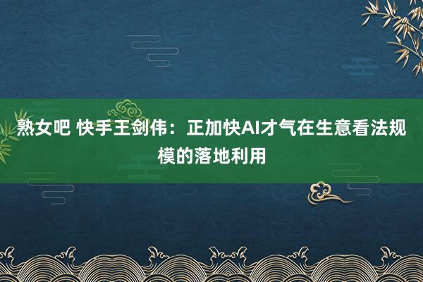 熟女吧 快手王剑伟：正加快AI才气在生意看法规模的落地利用