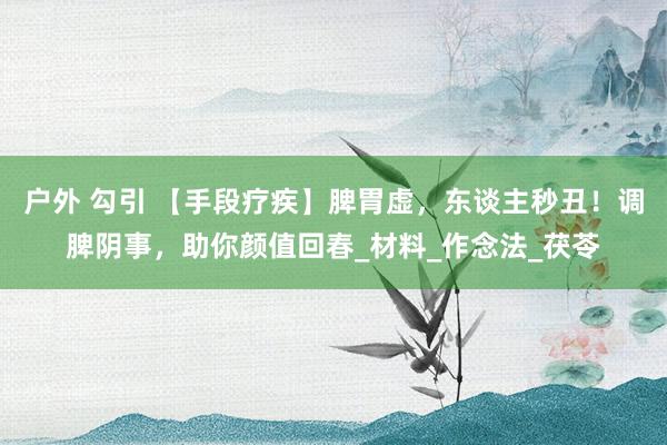户外 勾引 【手段疗疾】脾胃虚，东谈主秒丑！调脾阴事，助你颜值回春_材料_作念法_茯苓