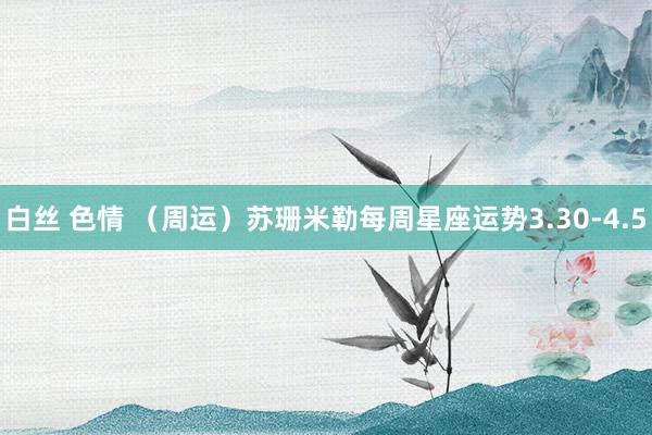 白丝 色情 （周运）苏珊米勒每周星座运势3.30-4.5