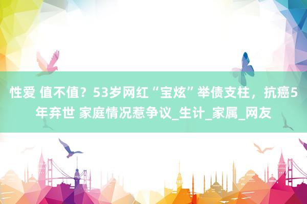 性爱 值不值？53岁网红“宝炫”举债支柱，抗癌5年弃世 家庭情况惹争议_生计_家属_网友