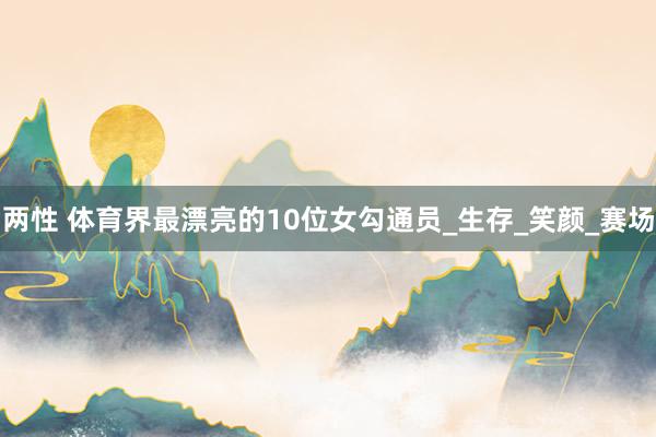 两性 体育界最漂亮的10位女勾通员_生存_笑颜_赛场