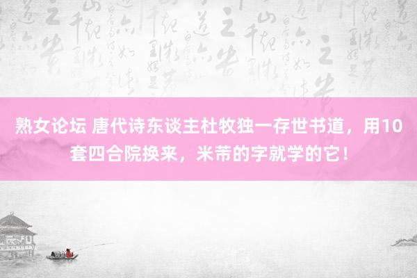 熟女论坛 唐代诗东谈主杜牧独一存世书道，用10套四合院换来，米芾的字就学的它！
