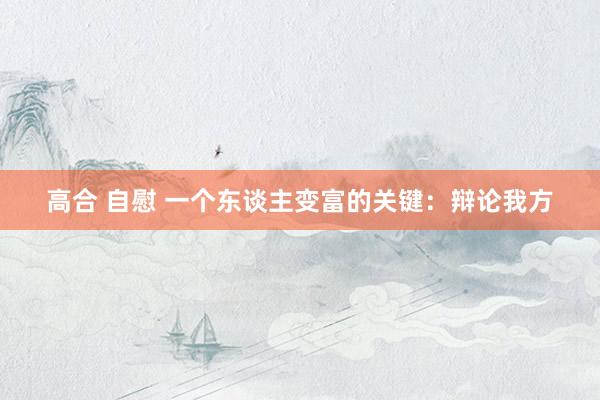 高合 自慰 一个东谈主变富的关键：辩论我方