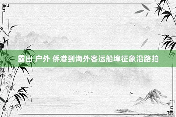 露出 户外 侨港到海外客运船埠征象沿路拍