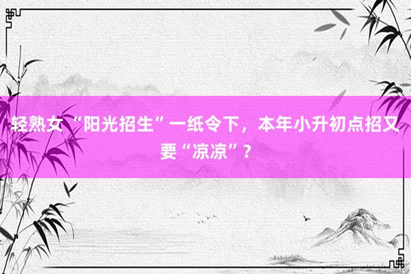 轻熟女 “阳光招生”一纸令下，本年小升初点招又要“凉凉”？