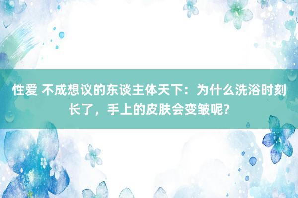 性爱 不成想议的东谈主体天下：为什么洗浴时刻长了，手上的皮肤会变皱呢？