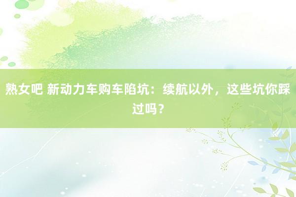 熟女吧 新动力车购车陷坑：续航以外，这些坑你踩过吗？