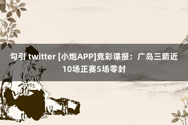 勾引 twitter [小炮APP]竞彩谍报：广岛三箭近10场正赛5场零封