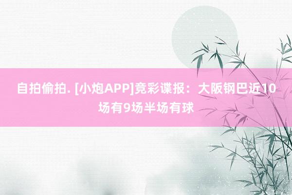 自拍偷拍. [小炮APP]竞彩谍报：大阪钢巴近10场有9场半场有球