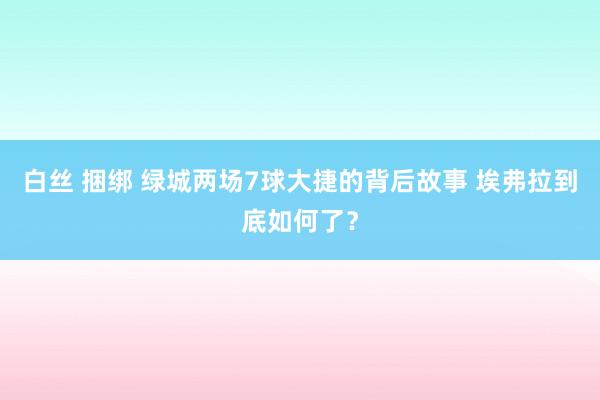 白丝 捆绑 绿城两场7球大捷的背后故事 埃弗拉到底如何了？