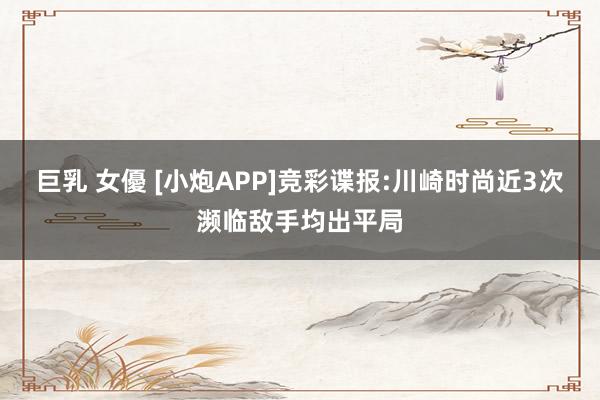 巨乳 女優 [小炮APP]竞彩谍报:川崎时尚近3次濒临敌手均出平局