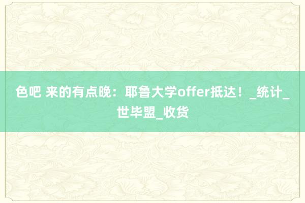 色吧 来的有点晚：耶鲁大学offer抵达！_统计_世毕盟_收货