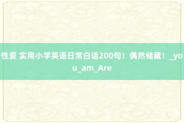 性爱 实用小学英语日常白话200句！偶然储藏！_you_am_Are
