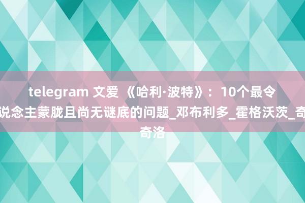 telegram 文爱 《哈利·波特》：10个最令东说念主蒙胧且尚无谜底的问题_邓布利多_霍格沃茨_奇洛