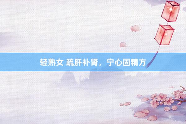 轻熟女 疏肝补肾，宁心固精方