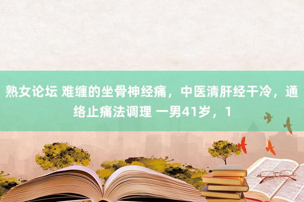 熟女论坛 难缠的坐骨神经痛,中医清肝经干冷,通络止痛法调理 一男41岁,1