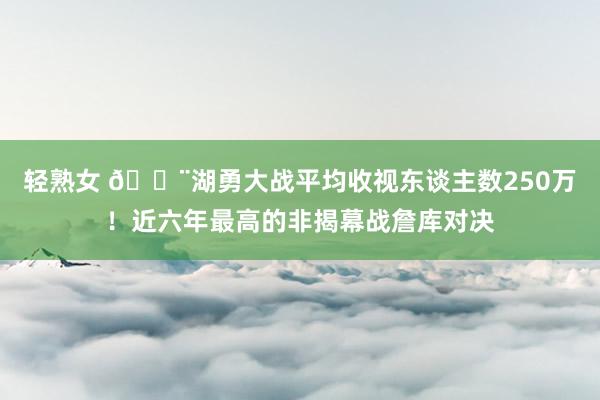 轻熟女 🚨湖勇大战平均收视东谈主数250万！近六年最高的非揭幕战詹库对决