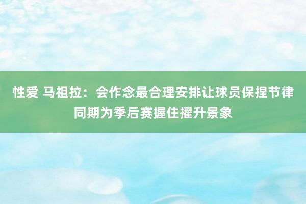 性爱 马祖拉：会作念最合理安排让球员保捏节律同期为季后赛握住擢升景象