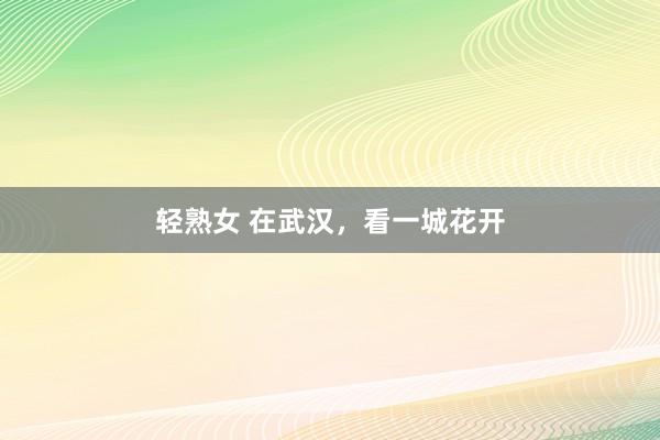 轻熟女 在武汉，看一城花开