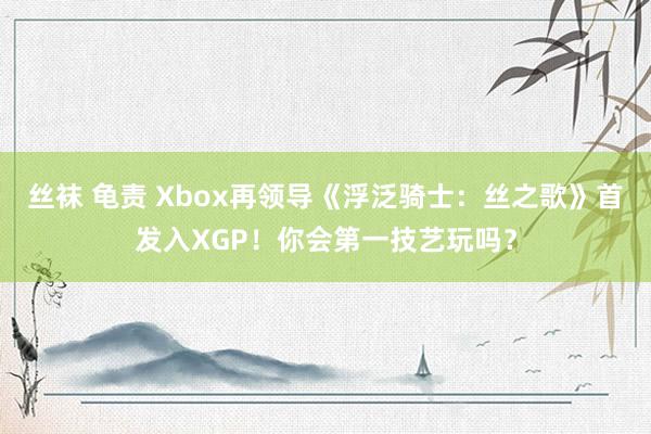 丝袜 龟责 Xbox再领导《浮泛骑士：丝之歌》首发入XGP！你会第一技艺玩吗？