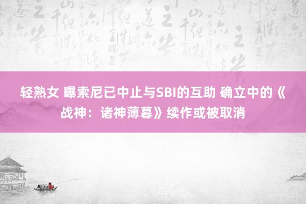 轻熟女 曝索尼已中止与SBI的互助 确立中的《战神：诸神薄暮》续作或被取消