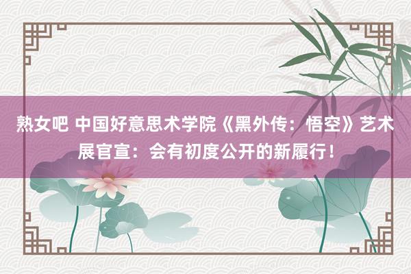 熟女吧 中国好意思术学院《黑外传：悟空》艺术展官宣：会有初度公开的新履行！