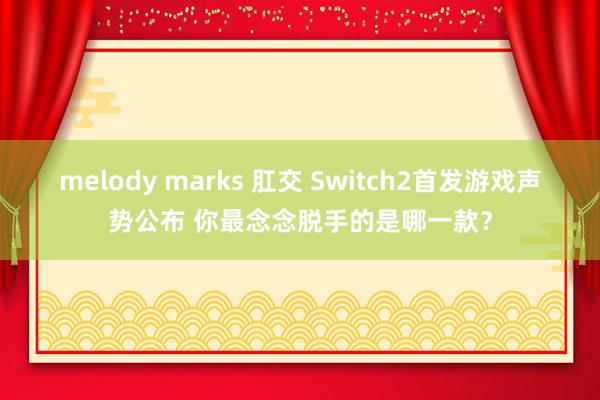 melody marks 肛交 Switch2首发游戏声势公布 你最念念脱手的是哪一款？
