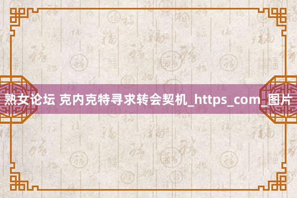 熟女论坛 克内克特寻求转会契机_https_com_图片