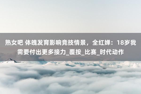 熟女吧 体魄发育影响竞技情景，全红婵：18岁我需要付出更多接力_覆按_比赛_时代动作
