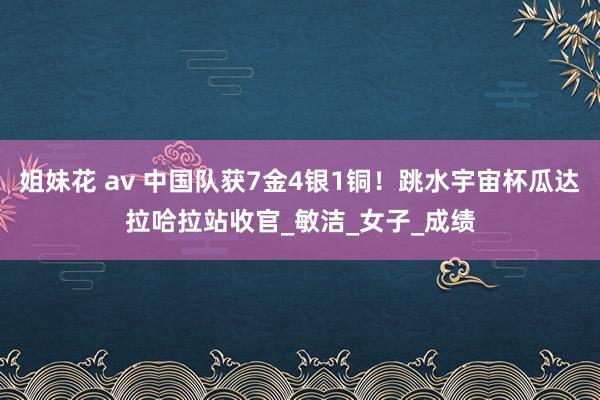 姐妹花 av 中国队获7金4银1铜！跳水宇宙杯瓜达拉哈拉站收官_敏洁_女子_成绩