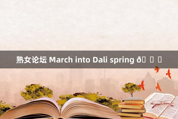 熟女论坛 March into Dali spring 🍋