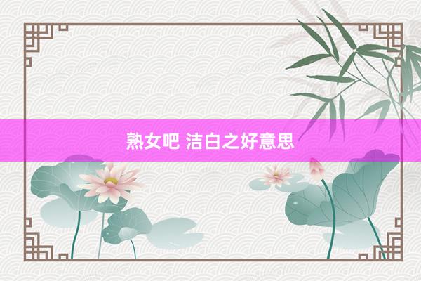 熟女吧 洁白之好意思