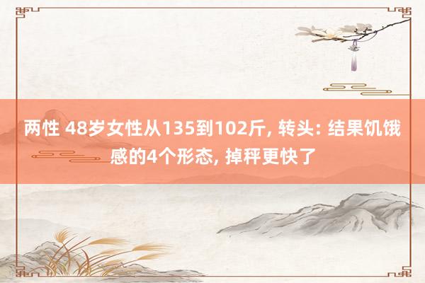两性 48岁女性从135到102斤， 转头: 结果饥饿感的4个形态， 掉秤更快了