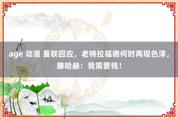 age 动漫 曼联回应，老特拉福德何时再现色泽，滕哈赫：我需要钱！