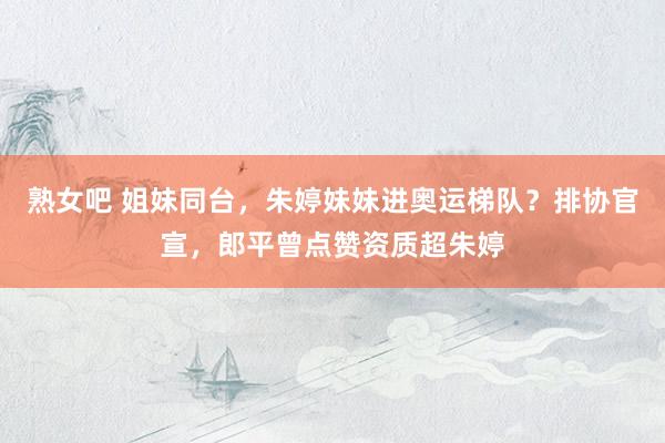 熟女吧 姐妹同台，朱婷妹妹进奥运梯队？排协官宣，郎平曾点赞资质超朱婷