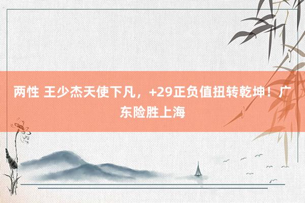 两性 王少杰天使下凡，+29正负值扭转乾坤！广东险胜上海