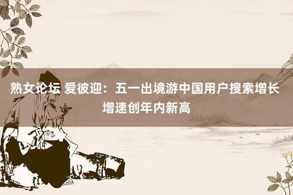 熟女论坛 爱彼迎：五一出境游中国用户搜索增长 增速创年内新高
