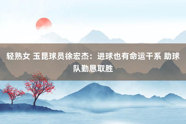 轻熟女 玉昆球员徐宏杰：进球也有命运干系 助球队勤恳取胜