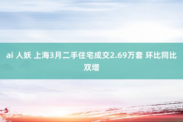 ai 人妖 上海3月二手住宅成交2.69万套 环比同比双增