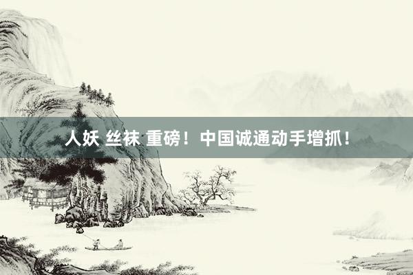 人妖 丝袜 重磅！中国诚通动手增抓！