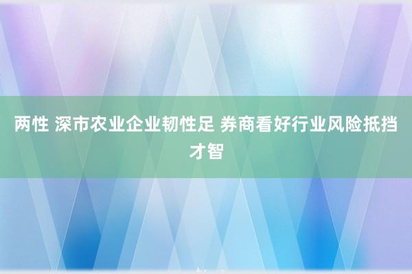 两性 深市农业企业韧性足 券商看好行业风险抵挡才智