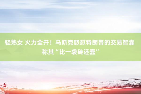 轻熟女 火力全开！马斯克怒怼特朗普的交易智囊 称其“比一袋砖还蠢”