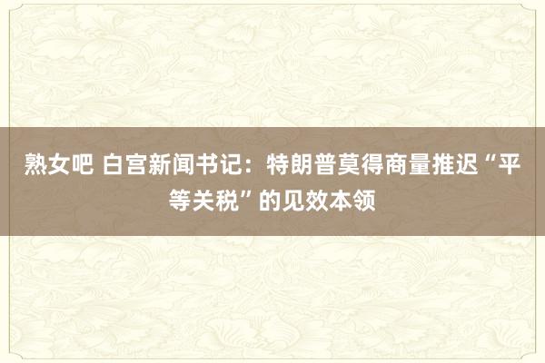 熟女吧 白宫新闻书记：特朗普莫得商量推迟“平等关税”的见效本领