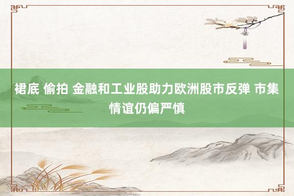 裙底 偷拍 金融和工业股助力欧洲股市反弹 市集情谊仍偏严慎