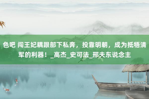 色吧 闯王妃耦跟部下私奔，投靠明朝，成为抵牾清军的利器！_高杰_史可法_邢夫东说念主