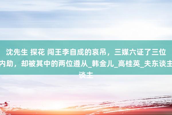 沈先生 探花 闯王李自成的哀吊，三媒六证了三位内助，却被其中的两位遵从_韩金儿_高桂英_夫东谈主