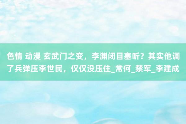 色情 动漫 玄武门之变，李渊闭目塞听？其实他调了兵弹压李世民，仅仅没压住_常何_禁军_李建成