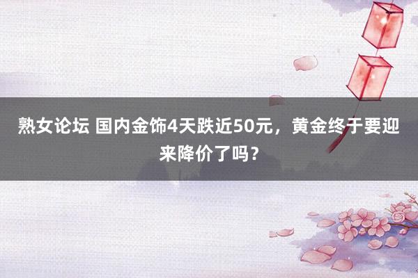 熟女论坛 国内金饰4天跌近50元，黄金终于要迎来降价了吗？