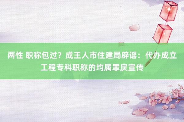 两性 职称包过？成王人市住建局辟谣：代办成立工程专科职称的均属罪戾宣传